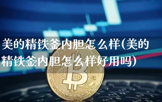 美的精铁釜内胆怎么样(美的精铁釜内胆怎么样好用吗)_https://www.qgjzrcxxzxpt.com_郑商所_第1张