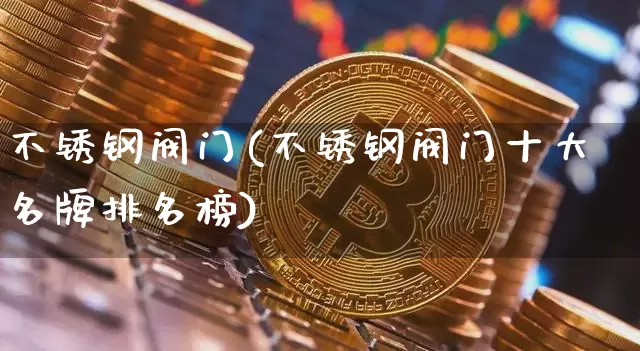不锈钢阀门(不锈钢阀门十大名牌排名榜)_https://www.qgjzrcxxzxpt.com_郑商所_第1张