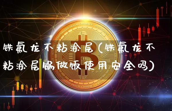 铁氟龙不粘涂层(铁氟龙不粘涂层锅做饭使用安全吗)_https://www.qgjzrcxxzxpt.com_上期能源_第1张