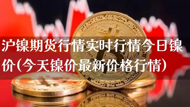 沪镍期货行情实时行情今日镍价(今天镍价最新价格行情)_https://www.qgjzrcxxzxpt.com_上期所_第1张