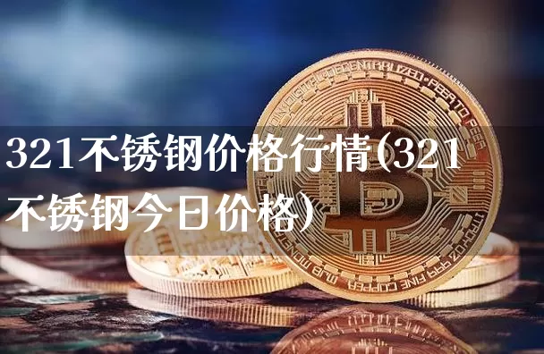 321不锈钢价格行情(321不锈钢今日价格)_https://www.qgjzrcxxzxpt.com_上期能源_第1张