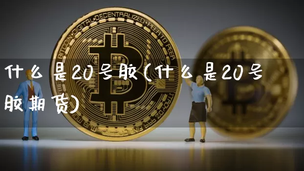 什么是20号胶(什么是20号胶期货)_https://www.qgjzrcxxzxpt.com_郑商所_第1张