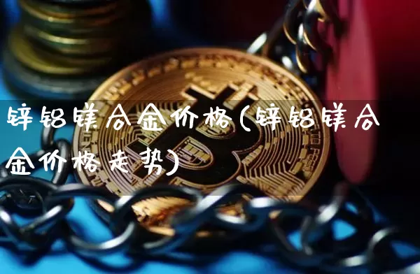 锌铝镁合金价格(锌铝镁合金价格走势)_https://www.qgjzrcxxzxpt.com_上期能源_第1张