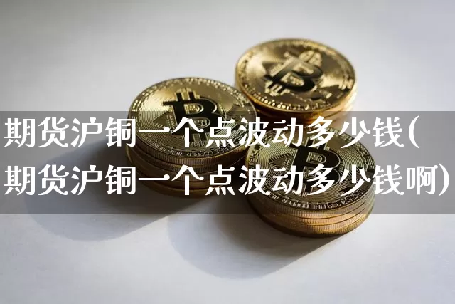 期货沪铜一个点波动多少钱(期货沪铜一个点波动多少钱啊)_https://www.qgjzrcxxzxpt.com_上期所_第1张