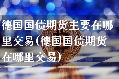 德国国债期货主要在哪里交易(德国国债期货在哪里交易)_https://www.qgjzrcxxzxpt.com_上期所_第1张