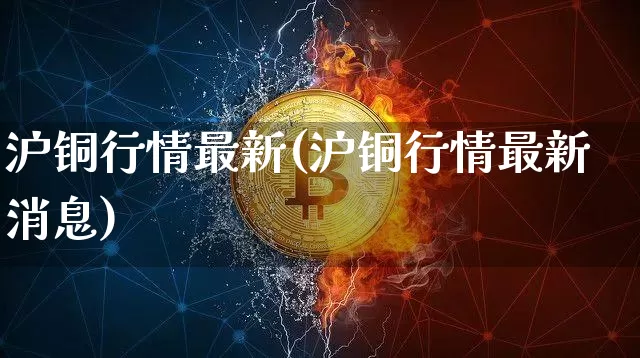 沪铜行情最新(沪铜行情最新消息)_https://www.qgjzrcxxzxpt.com_广期所_第1张