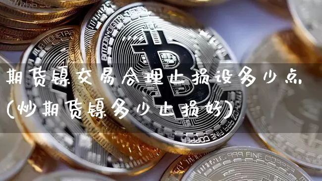 期货镍交易合理止损设多少点(炒期货镍多少止损好)_上期所_第1张_财经网 期货镍交易合理止损设多少点(炒期货镍多少止损好)_https://www.qgjzrcxxzxpt.com_上期所_第1张