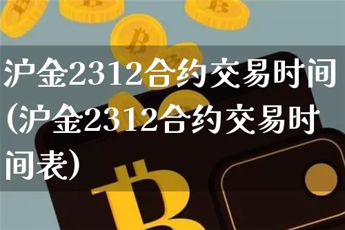 沪金2312合约交易时间(沪金2312合约交易时间表)_https://www.qgjzrcxxzxpt.com_上期能源_第1张