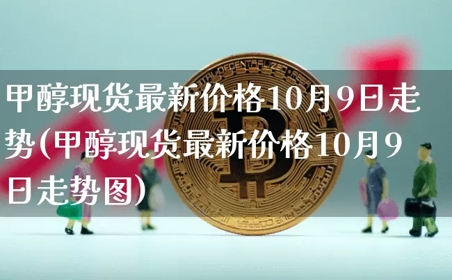 甲醇现货最新价格10月9日走势(甲醇现货最新价格10月9日走势图)_https://www.qgjzrcxxzxpt.com_大商所_第1张