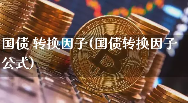 国债 转换因子(国债转换因子公式)_https://www.qgjzrcxxzxpt.com_上期所_第1张