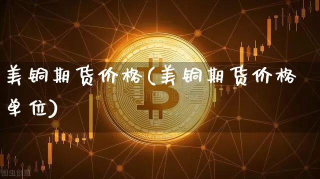 美铜期货价格(美铜期货价格单位)_https://www.qgjzrcxxzxpt.com_中金所_第1张