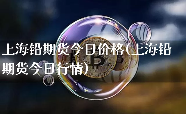 上海铅期货今日价格(上海铅期货今日行情)_https://www.qgjzrcxxzxpt.com_上期所_第1张