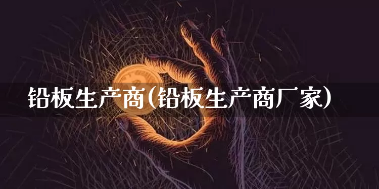 铅板生产商(铅板生产商厂家)_https://www.qgjzrcxxzxpt.com_大商所_第1张