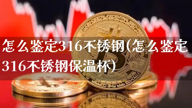 怎么鉴定316不锈钢(怎么鉴定316不锈钢保温杯)_https://www.qgjzrcxxzxpt.com_大商所_第1张