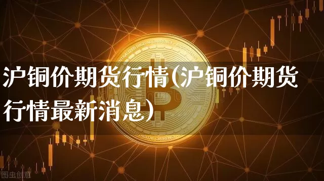 沪铜价期货行情(沪铜价期货行情最新消息)_https://www.qgjzrcxxzxpt.com_上期所_第1张