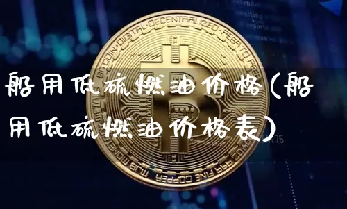 船用低硫燃油价格(船用低硫燃油价格表)_https://www.qgjzrcxxzxpt.com_广期所_第1张