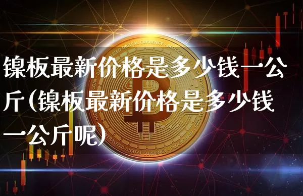 镍板最新价格是多少钱一公斤(镍板最新价格是多少钱一公斤呢)_https://www.qgjzrcxxzxpt.com_中金所_第1张