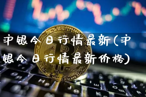 沪银今日行情最新(沪银今日行情最新价格)_https://www.qgjzrcxxzxpt.com_中金所_第1张