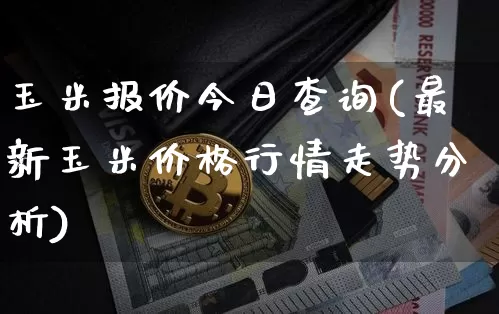 玉米报价今日查询(最新玉米价格行情走势分析)_https://www.qgjzrcxxzxpt.com_上期所_第1张