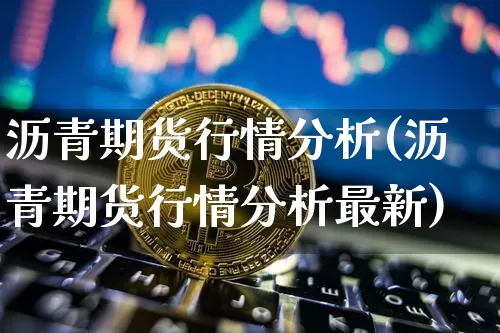 沥青期货行情分析(沥青期货行情分析最新)_https://www.qgjzrcxxzxpt.com_大商所_第1张