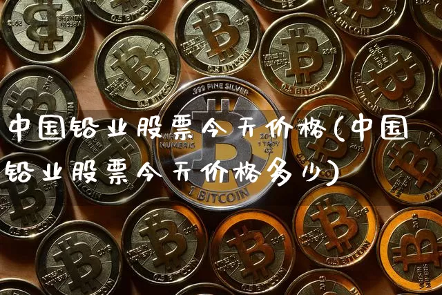 中国铅业股票今天价格(中国铅业股票今天价格多少)_https://www.qgjzrcxxzxpt.com_中金所_第1张