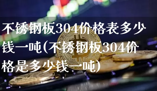 不锈钢板304价格表多少钱一吨(不锈钢板304价格是多少钱一吨)_https://www.qgjzrcxxzxpt.com_郑商所_第1张