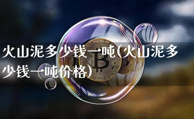 火山泥多少钱一吨(火山泥多少钱一吨价格)_https://www.qgjzrcxxzxpt.com_上期能源_第1张