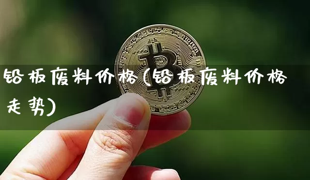 铅板废料价格(铅板废料价格走势)_https://www.qgjzrcxxzxpt.com_广期所_第1张