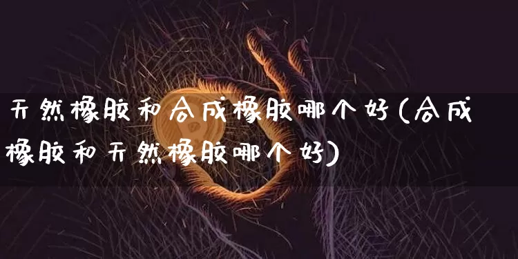 天然橡胶和合成橡胶哪个好(合成橡胶和天然橡胶哪个好)_https://www.qgjzrcxxzxpt.com_中金所_第1张