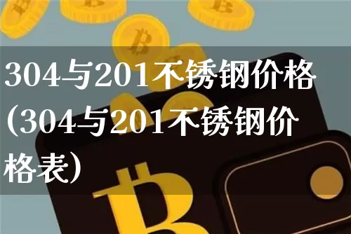 304与201不锈钢价格(304与201不锈钢价格表)_https://www.qgjzrcxxzxpt.com_上期所_第1张