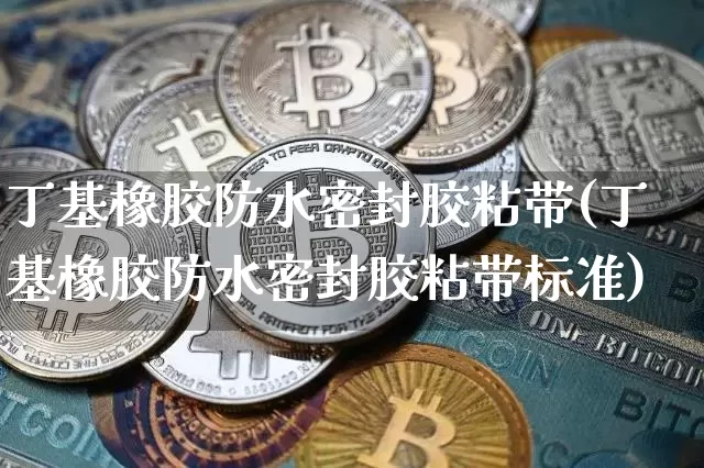 丁基橡胶防水密封胶粘带(丁基橡胶防水密封胶粘带标准)_https://www.qgjzrcxxzxpt.com_上期能源_第1张