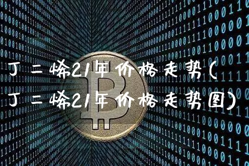 丁二烯21年价格走势(丁二烯21年价格走势图)_https://www.qgjzrcxxzxpt.com_上期能源_第1张