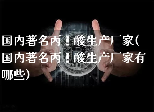 国内著名丙烯酸生产厂家(国内著名丙烯酸生产厂家有哪些)_https://www.qgjzrcxxzxpt.com_上期能源_第1张