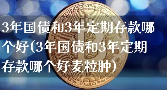 3年国债和3年定期存款哪个好(3年国债和3年定期存款哪个好麦粒肿)_https://www.qgjzrcxxzxpt.com_广期所_第1张