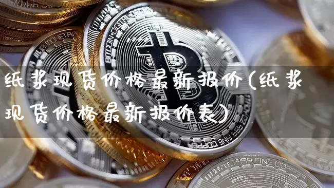 纸浆现货价格最新报价(纸浆现货价格最新报价表)_https://www.qgjzrcxxzxpt.com_上期能源_第1张