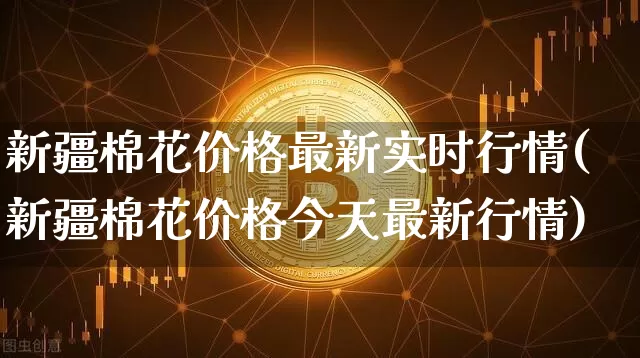 新疆棉花价格最新实时行情(新疆棉花价格今天最新行情)_https://www.qgjzrcxxzxpt.com_中金所_第1张