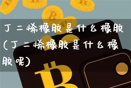 丁二烯橡胶是什么橡胶(丁二烯橡胶是什么橡胶呢)_https://www.qgjzrcxxzxpt.com_大商所_第1张