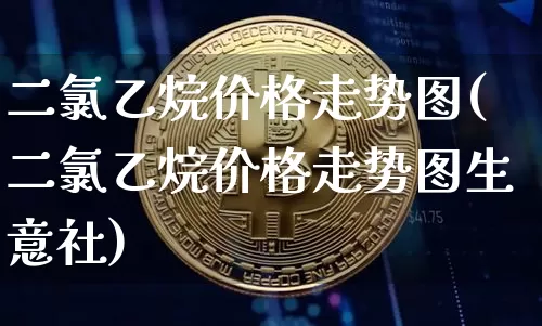二氯乙烷价格走势图(二氯乙烷价格走势图生意社)_https://www.qgjzrcxxzxpt.com_上期能源_第1张
