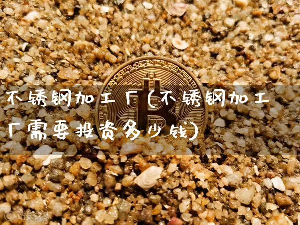 不锈钢加工厂(不锈钢加工厂需要投资多少钱)_https://www.qgjzrcxxzxpt.com_广期所_第1张