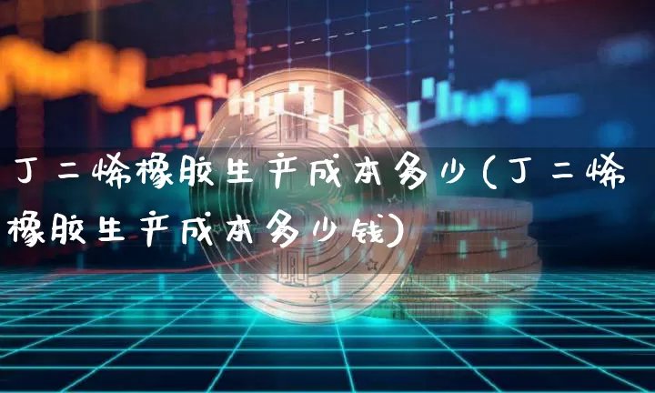 丁二烯橡胶生产成本多少(丁二烯橡胶生产成本多少钱)_https://www.qgjzrcxxzxpt.com_郑商所_第1张