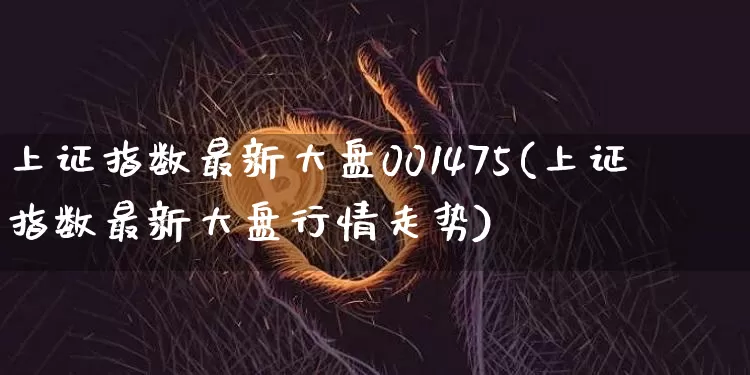 上证指数最新大盘001475(上证指数最新大盘行情走势)_https://www.qgjzrcxxzxpt.com_广期所_第1张