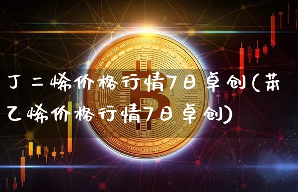 丁二烯价格行情7日卓创(苯乙烯价格行情7日卓创)_https://www.qgjzrcxxzxpt.com_中金所_第1张