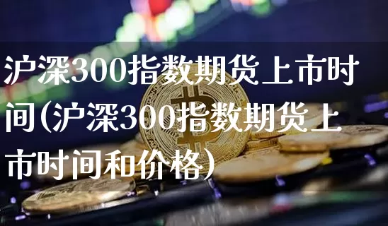 沪深300指数期货上市时间(沪深300指数期货上市时间和价格)_https://www.qgjzrcxxzxpt.com_上期能源_第1张
