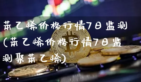 苯乙烯价格行情7日监测(苯乙烯价格行情7日监测聚苯乙烯)_https://www.qgjzrcxxzxpt.com_上期所_第1张