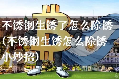 不锈钢生锈了怎么除锈(不锈钢生锈怎么除锈小妙招)_https://www.qgjzrcxxzxpt.com_上期能源_第1张