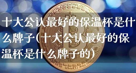 十大公认最好的保温杯是什么牌子(十大公认最好的保温杯是什么牌子的)_https://www.qgjzrcxxzxpt.com_上期能源_第1张