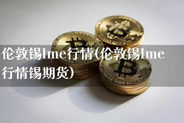 伦敦锡lme行情(伦敦锡lme行情锡期货)_https://www.qgjzrcxxzxpt.com_广期所_第1张