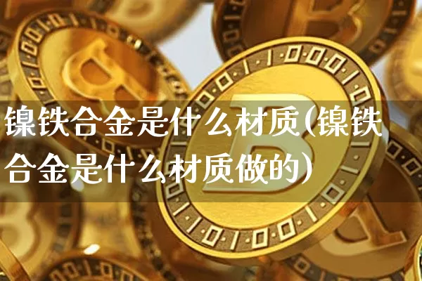 镍铁合金是什么材质(镍铁合金是什么材质做的)_https://www.qgjzrcxxzxpt.com_中金所_第1张