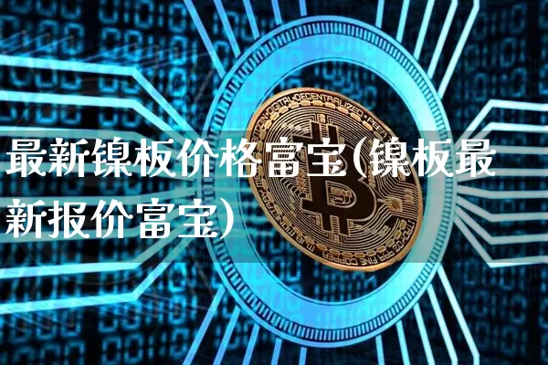 最新镍板价格富宝(镍板最新报价富宝)_https://www.qgjzrcxxzxpt.com_广期所_第1张