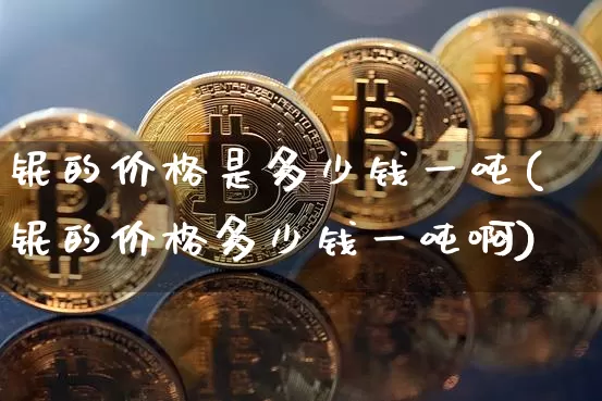 铌的价格是多少钱一吨(铌的价格多少钱一吨啊)_https://www.qgjzrcxxzxpt.com_中金所_第1张